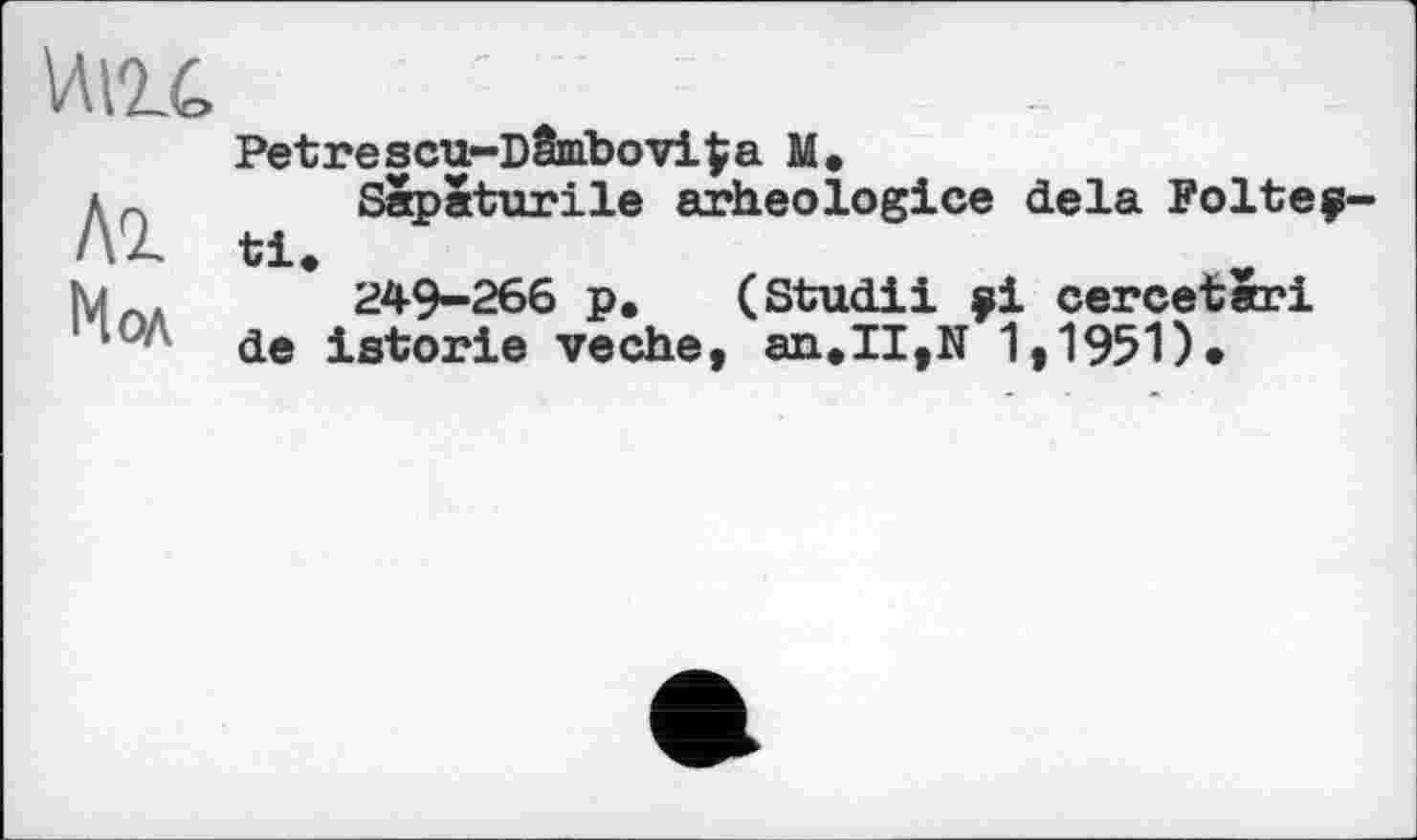 ﻿vm
Al
Мол
Petrescu-D&nbovifca M«
Sapaturile arheologice delà Folteç-ti.
249-266 p. (Studii ÿi cercetari de istorie veche, an*II,N 1,1951)»